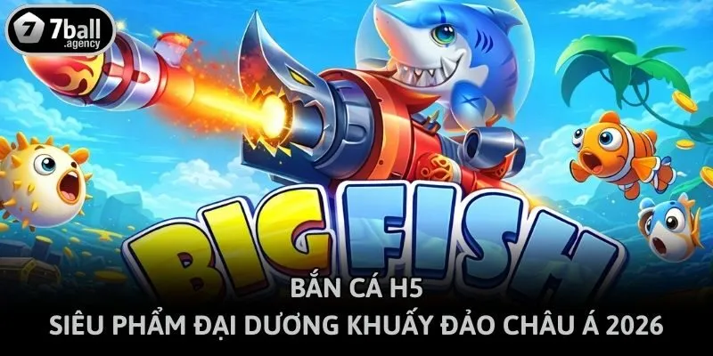 Bắn Cá H5 - Siêu Phẩm Đại Dương Khuấy Đảo Châu Á 2026
