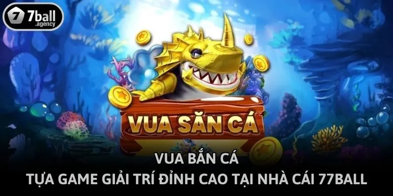 Vua Bắn Cá - Tựa Game Giải Trí Đỉnh Cao Tại Nhà Cái 77ball